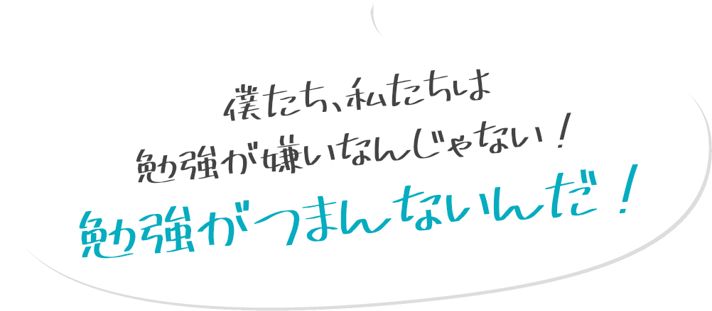 僕達、私達は勉強が嫌いなんじゃない！勉強がつまんないんだ！